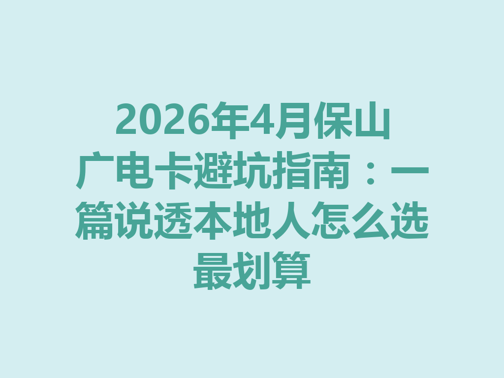 2026年4月保山广电卡避坑指南：一篇说透本地人怎么选最划算