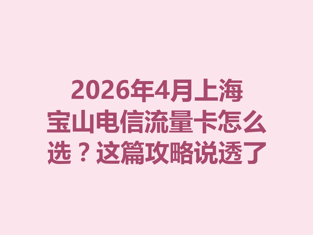 2026年4月上海宝山电信流量卡怎么选？这篇攻略说透了
