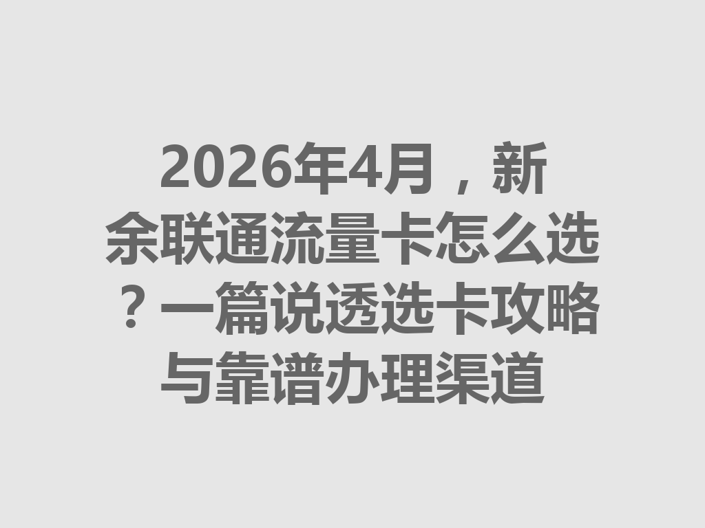 2026年4月，新余联通流量卡怎么选？一篇说透选卡攻略与靠谱办理渠道