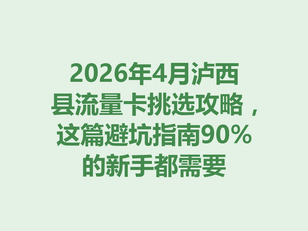 2026年4月泸西县流量卡挑选攻略，这篇避坑指南90%的新手都需要