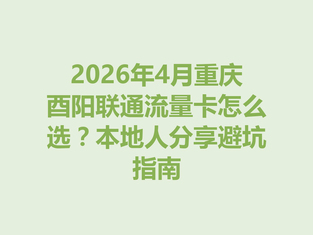 2026年4月重庆酉阳联通流量卡怎么选？本地人分享避坑指南