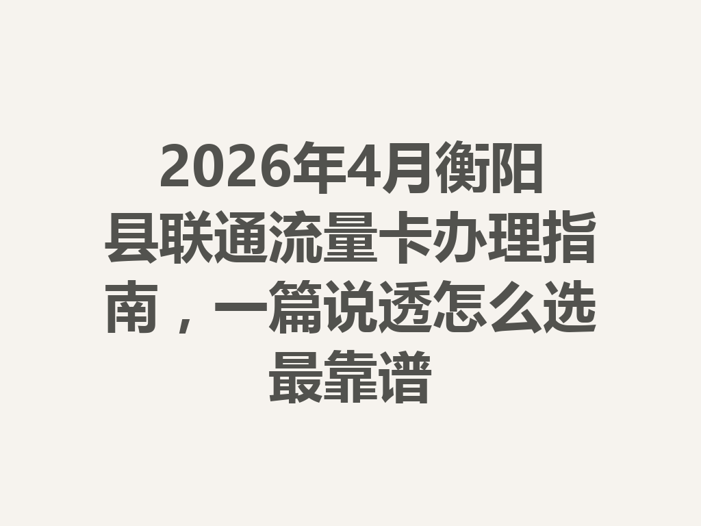 2026年4月衡阳县联通流量卡办理指南,一篇说透怎么选最靠谱