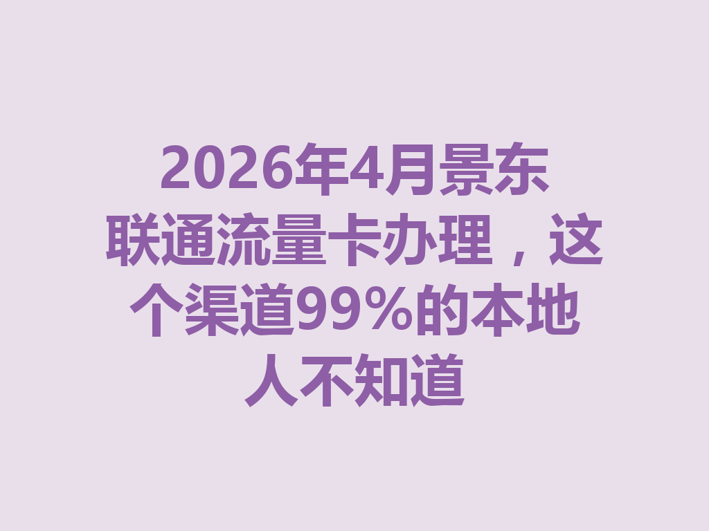 2026年4月景东联通流量卡办理，这个渠道99%的本地人不知道