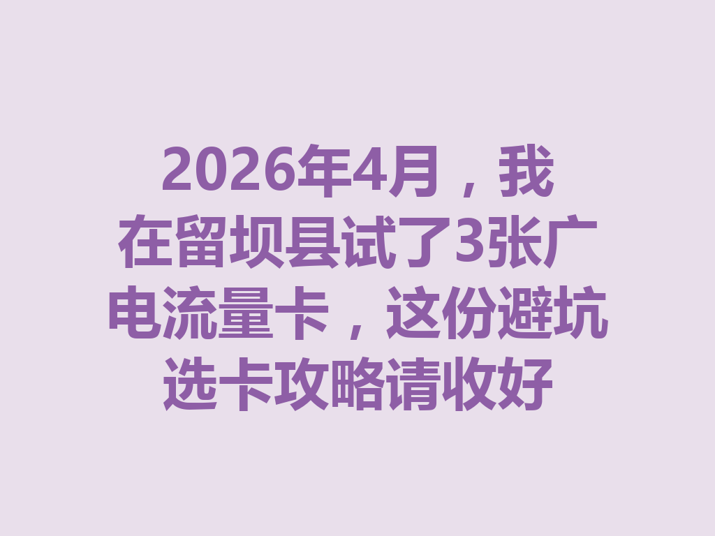 2026年4月，我在留坝县试了3张广电流量卡，这份避坑选卡攻略请收好