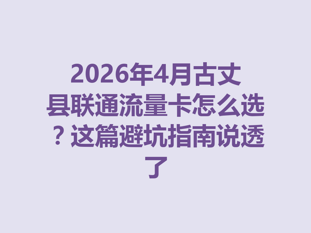 2026年4月古丈县联通流量卡怎么选?这篇避坑指南说透了