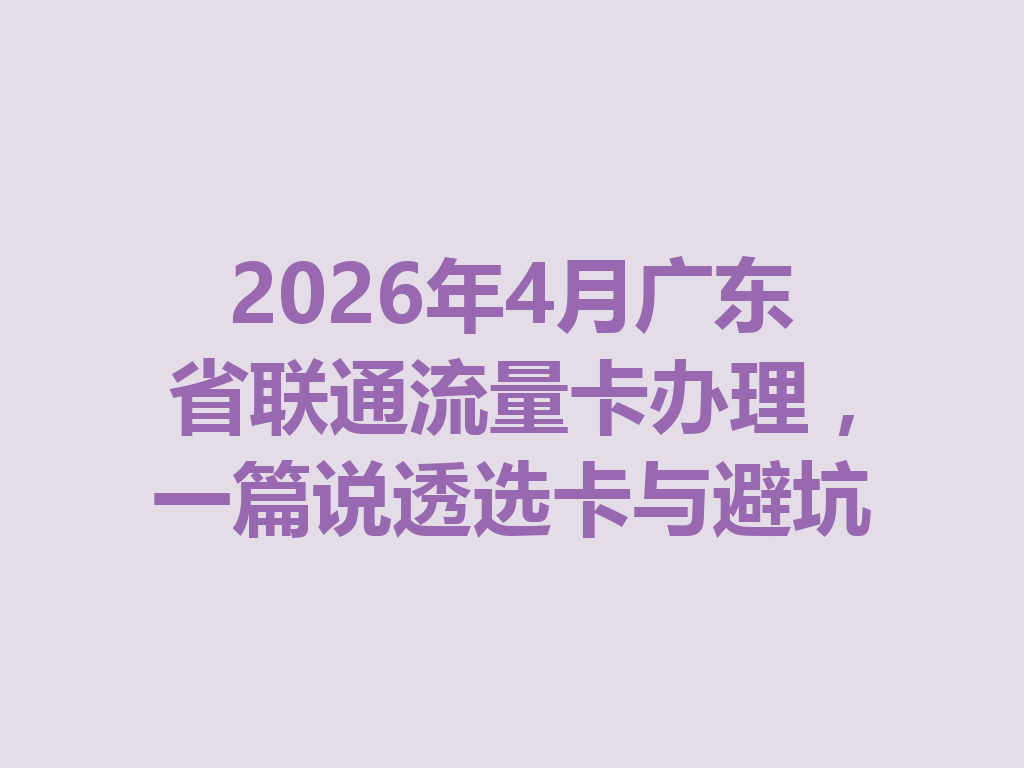 2026年4月广东省联通流量卡办理，一篇说透选卡与避坑