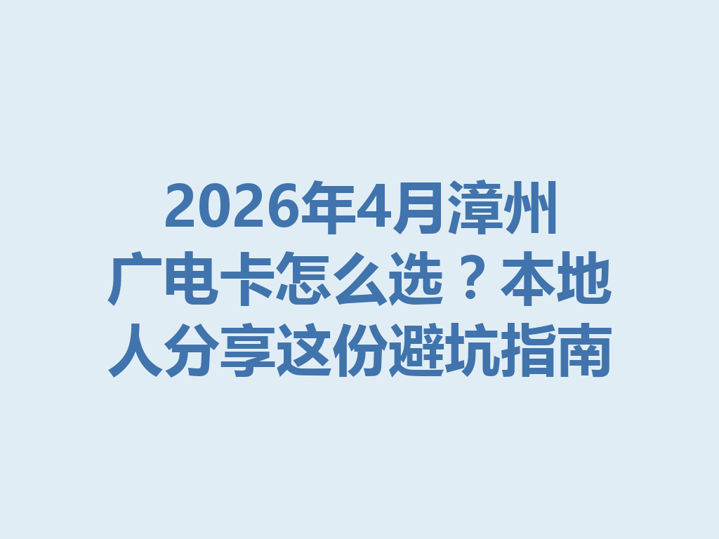 2026年4月漳州广电卡怎么选？本地人分享这份避坑指南