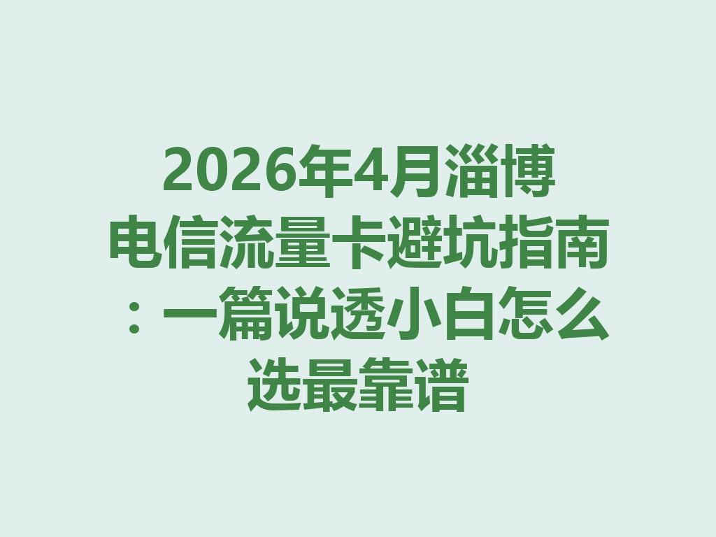 2026年4月淄博电信流量卡避坑指南：一篇说透小白怎么选最靠谱