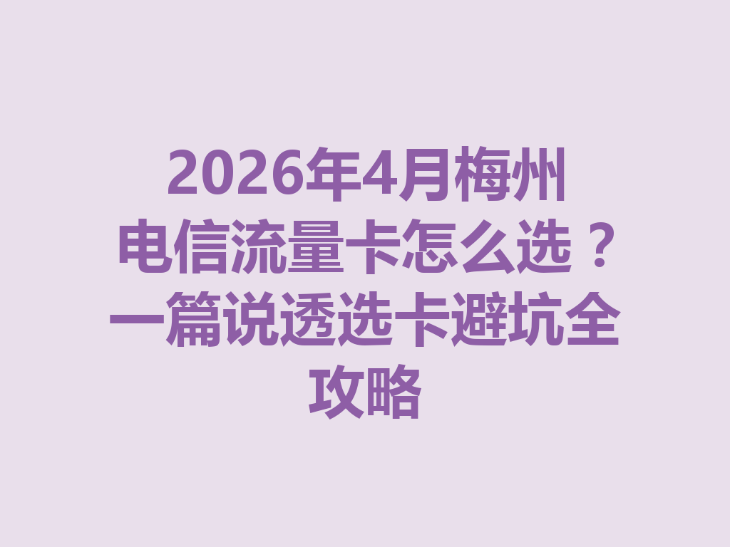 2026年4月梅州电信流量卡怎么选？一篇说透选卡避坑全攻略