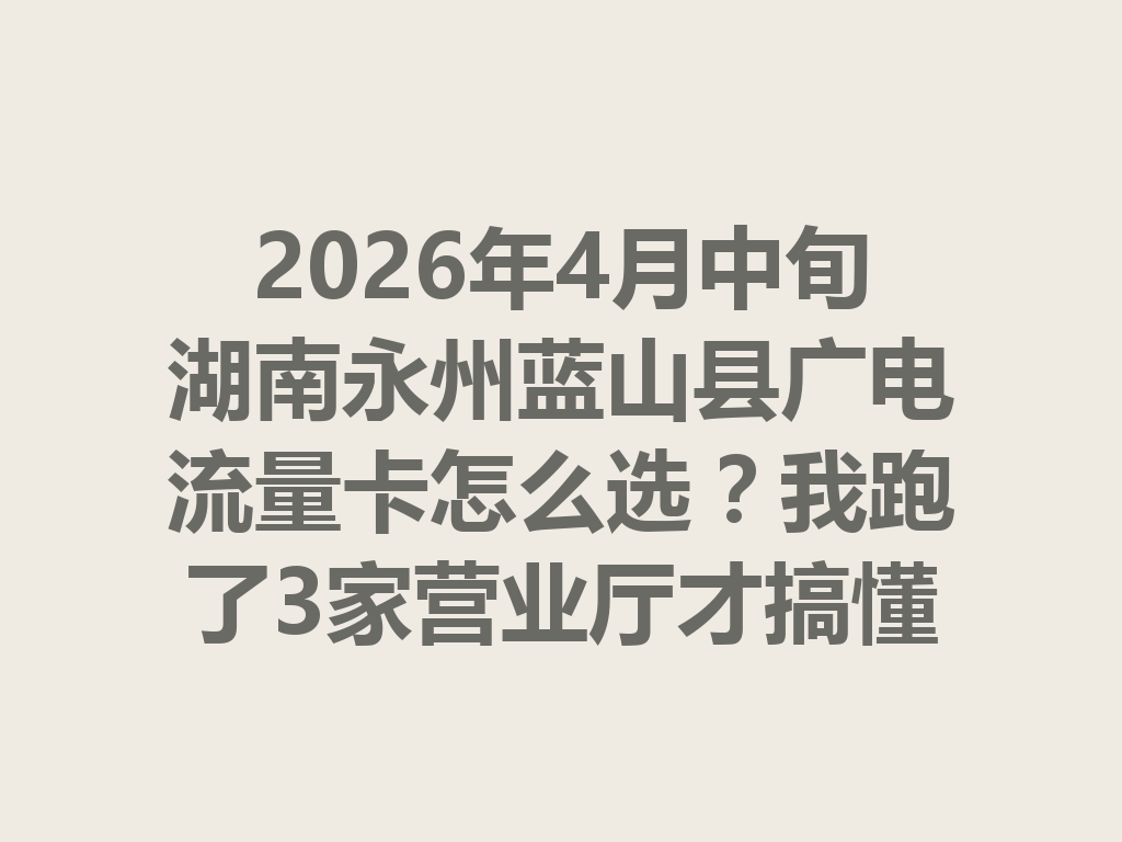 2026年4月中旬湖南永州蓝山县广电流量卡怎么选？我跑了3家营业厅才搞懂