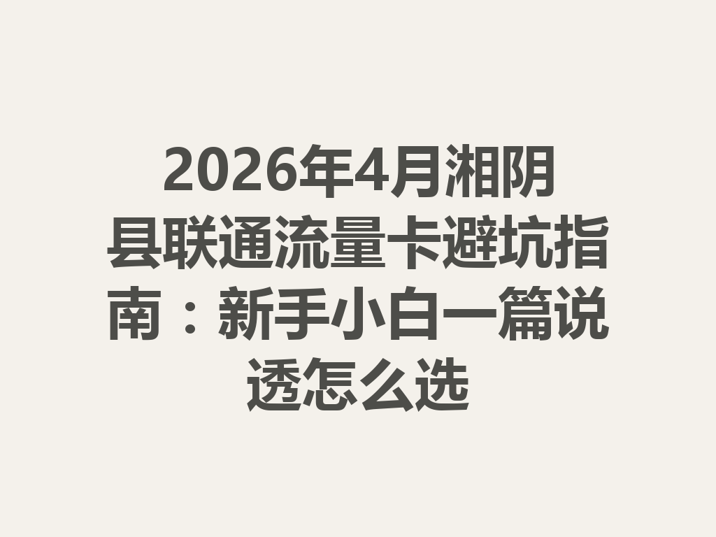 2026年4月湘阴县联通流量卡避坑指南：新手小白一篇说透怎么选