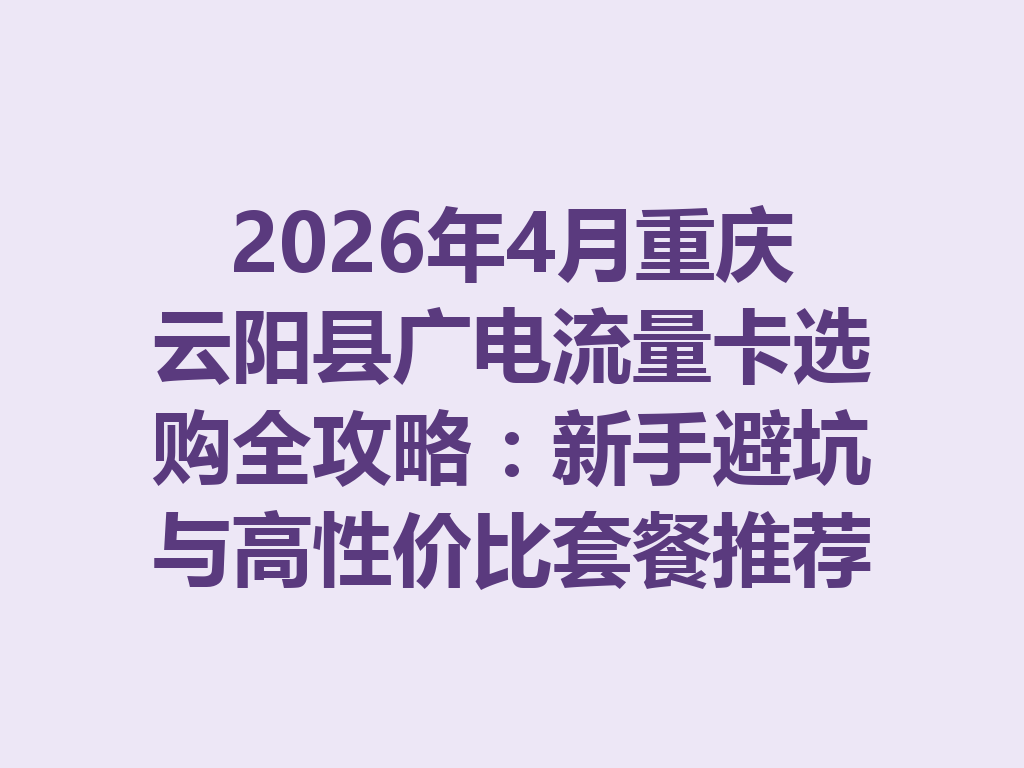 2026年4月重庆云阳县广电流量卡选购全攻略：新手避坑与高性价比套餐推荐