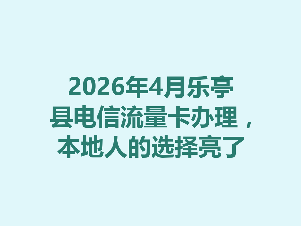 2026年4月乐亭县电信流量卡办理，本地人的选择亮了