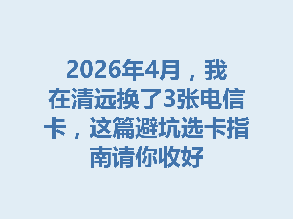 2026年4月，我在清远换了3张电信卡，这篇避坑选卡指南请你收好