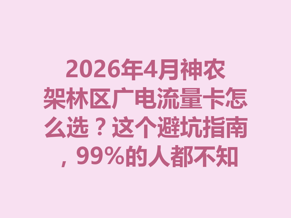 2026年4月神农架林区广电流量卡怎么选？这个避坑指南，99%的人都不知道