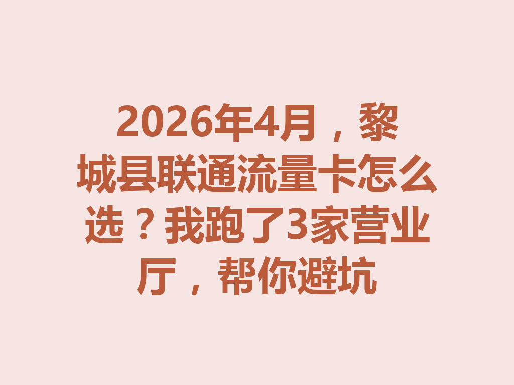 2026年4月，黎城县联通流量卡怎么选？我跑了3家营业厅，帮你避坑
