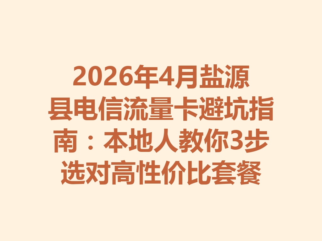 2026年4月盐源县电信流量卡避坑指南：本地人教你3步选对高性价比套餐