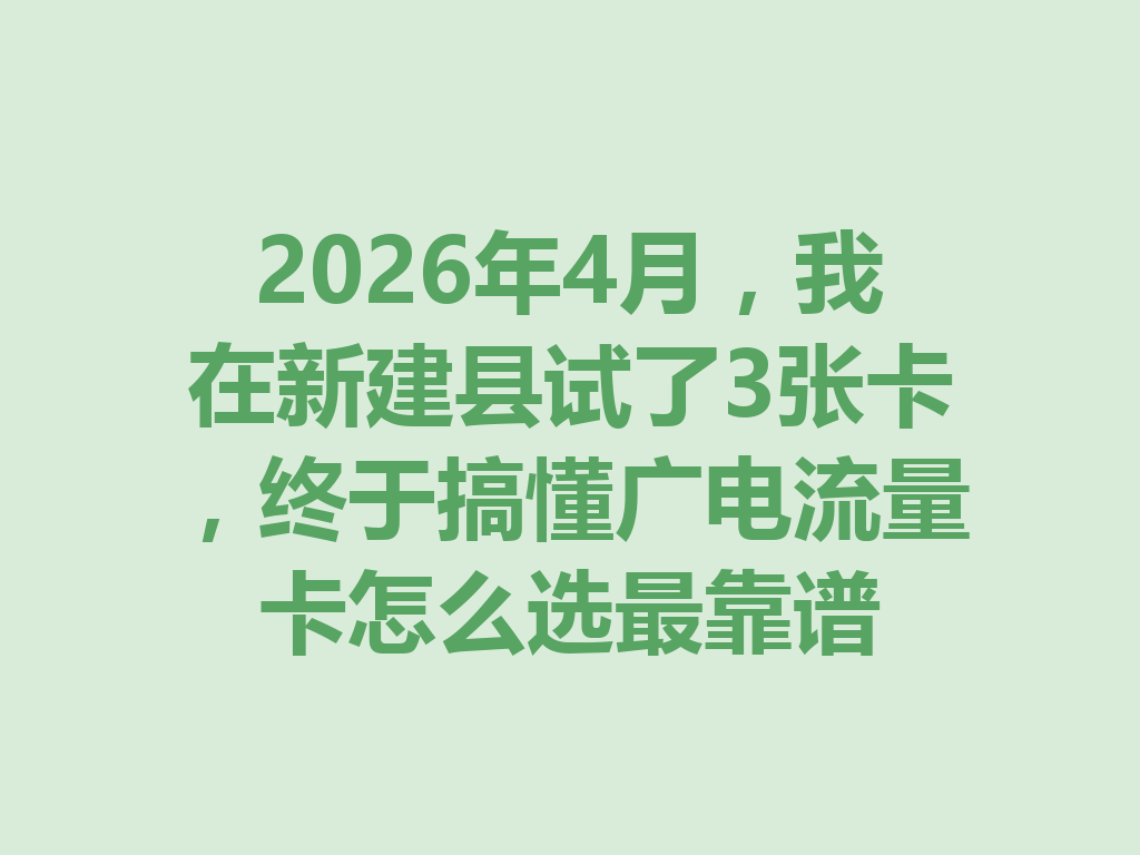 2026年4月，我在新建县试了3张卡，终于搞懂广电流量卡怎么选最靠谱