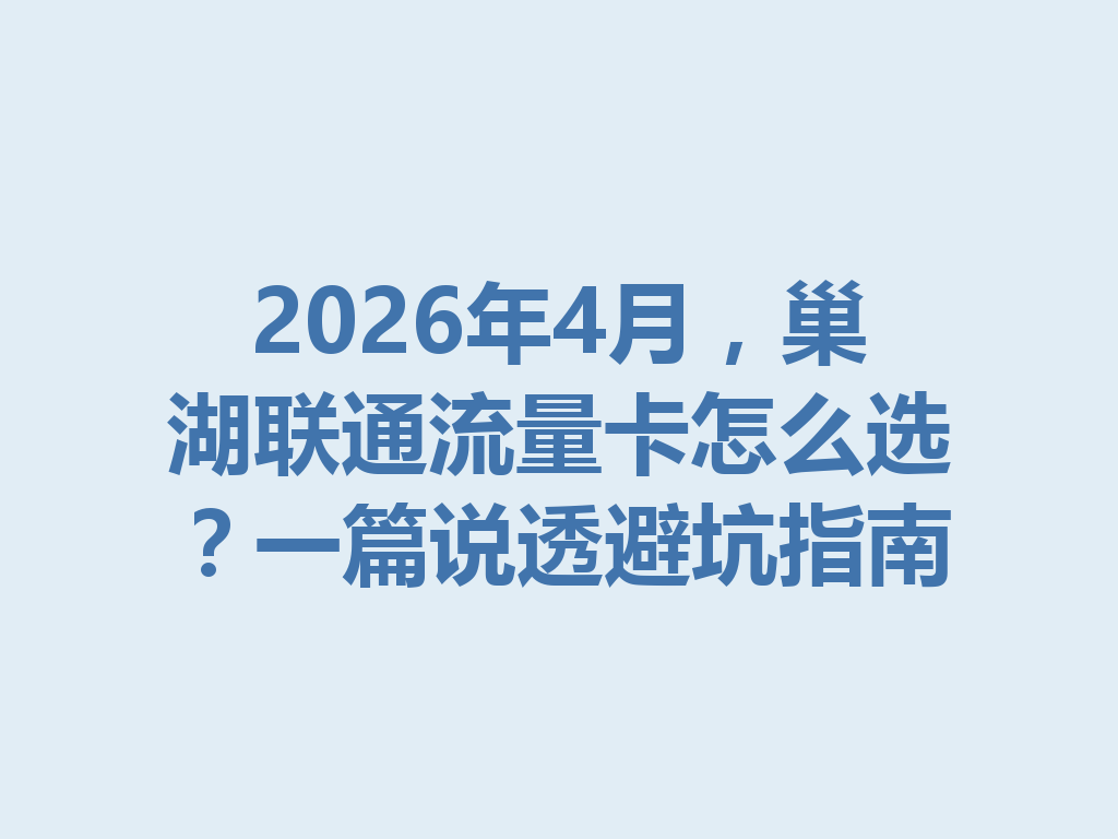 2026年4月，巢湖联通流量卡怎么选？一篇说透避坑指南