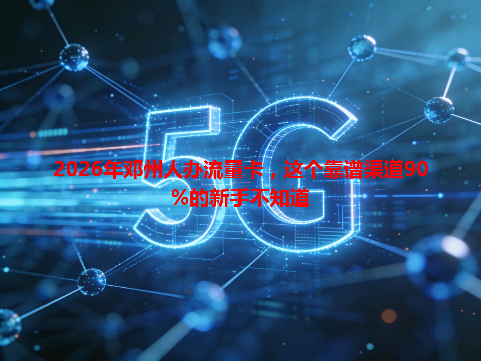 2026年邓州人办流量卡，这个靠谱渠道90%的新手不知道