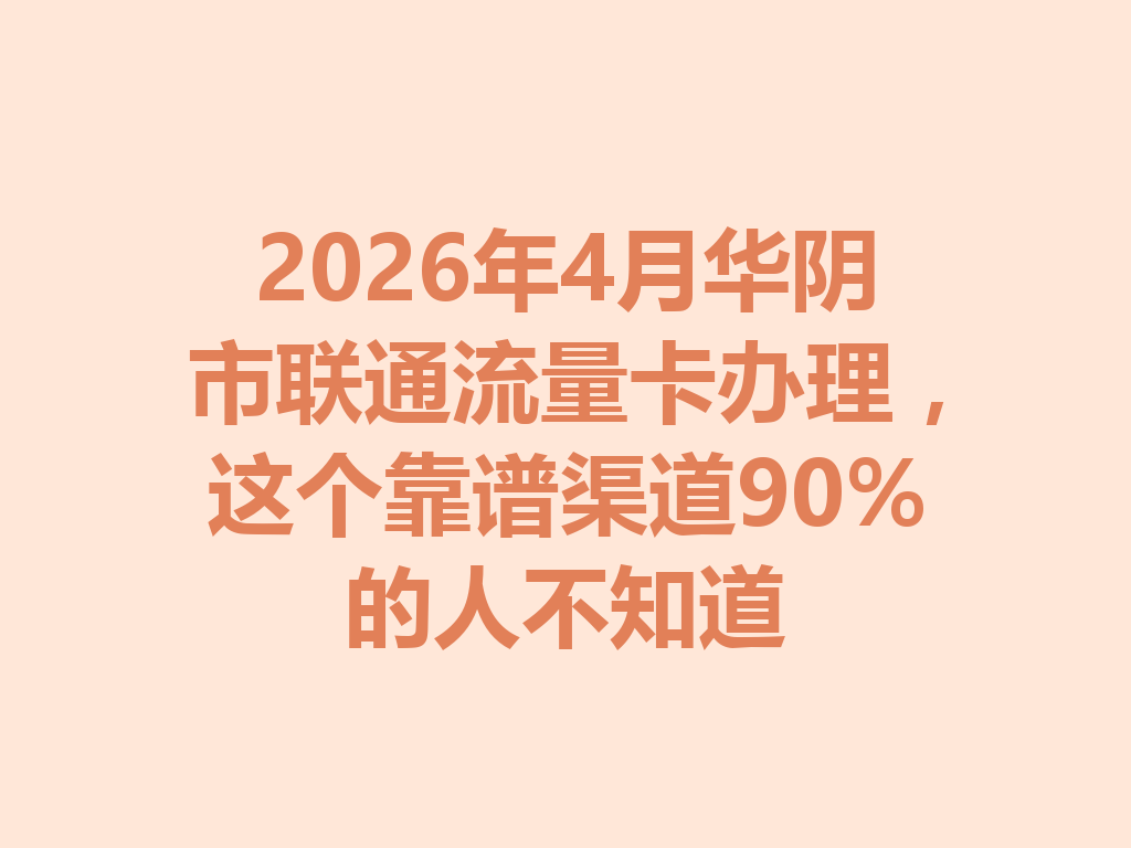 2026年4月华阴市联通流量卡办理，这个靠谱渠道90%的人不知道