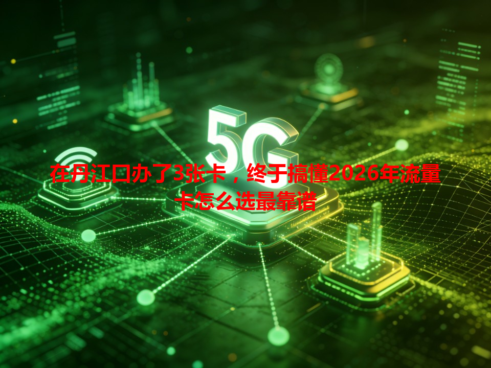 在丹江口办了3张卡，终于搞懂2026年流量卡怎么选最靠谱