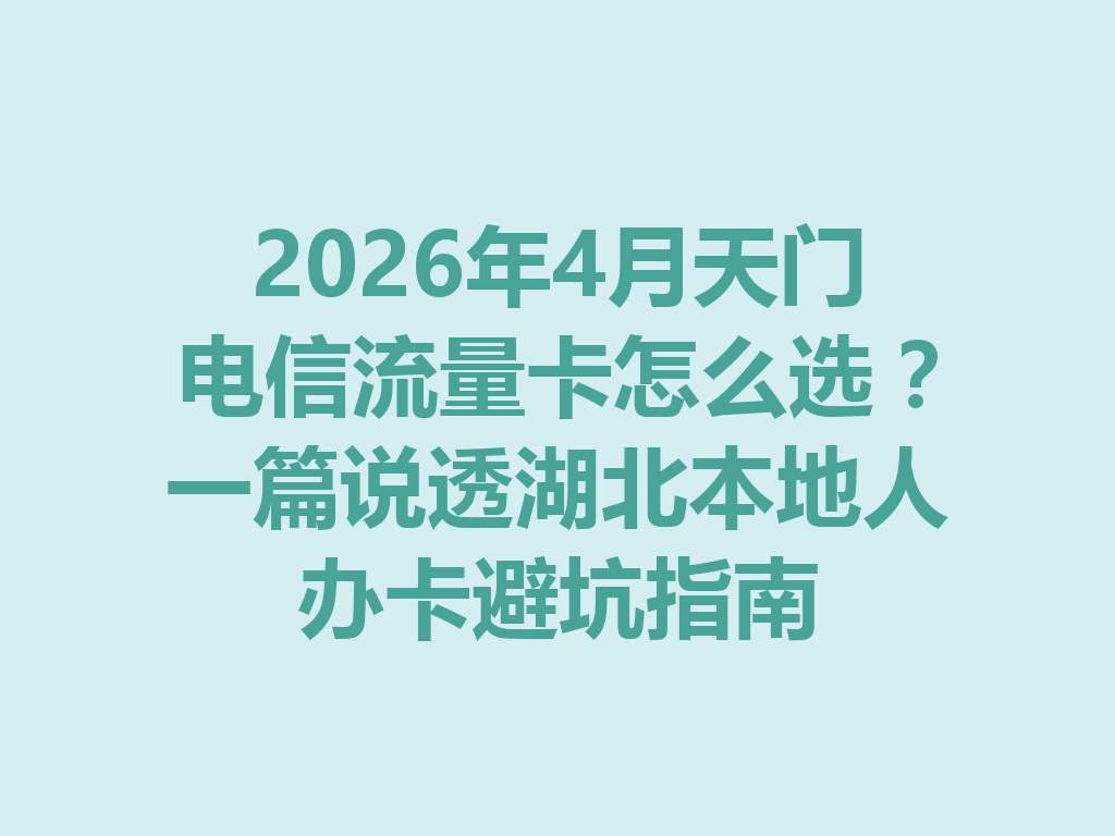 2026年4月天门电信流量卡怎么选？一篇说透湖北本地人办卡避坑指南