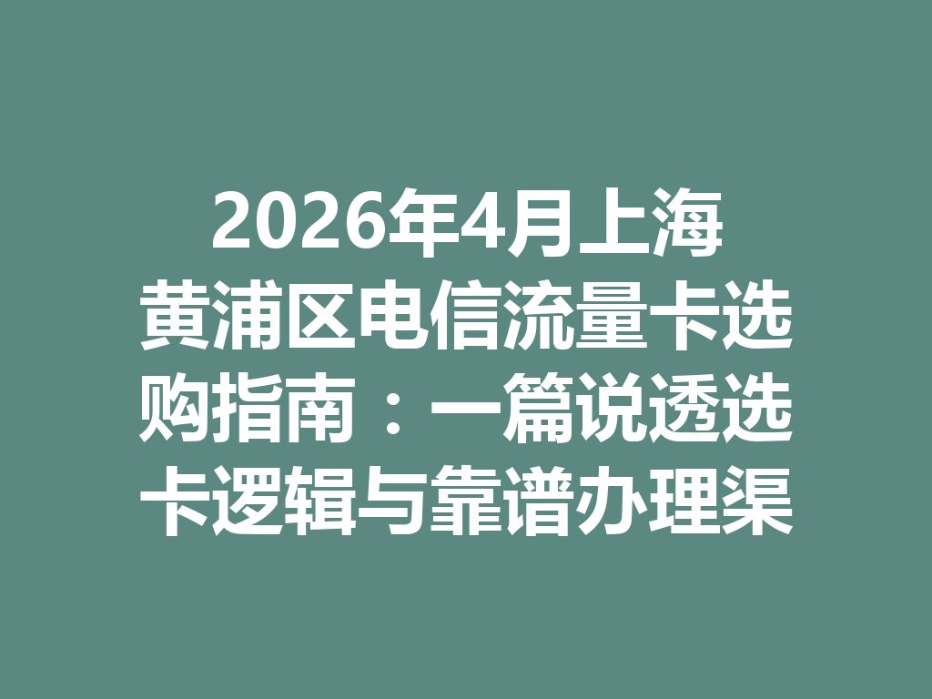 2026年4月上海黄浦区电信流量卡选购指南：一篇说透选卡逻辑与靠谱办理渠道
