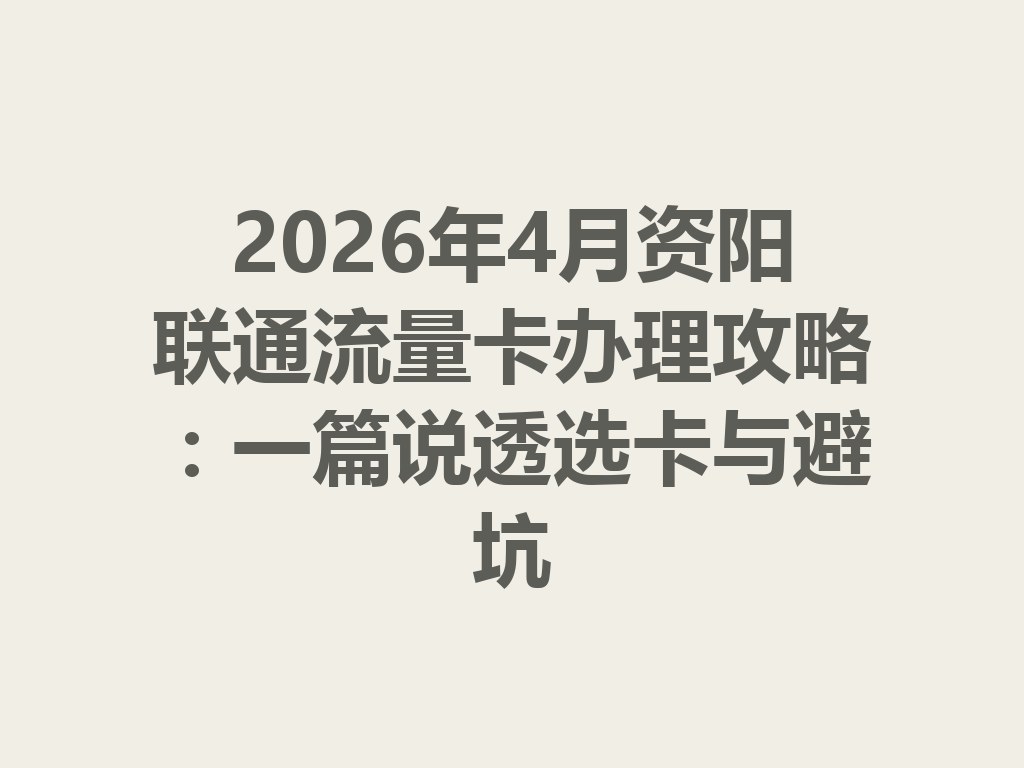 2026年4月资阳联通流量卡办理攻略：一篇说透选卡与避坑
