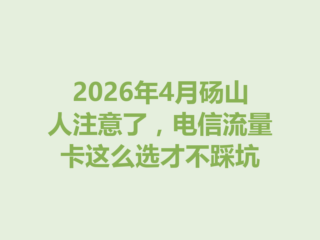 2026年4月砀山人注意了，电信流量卡这么选才不踩坑