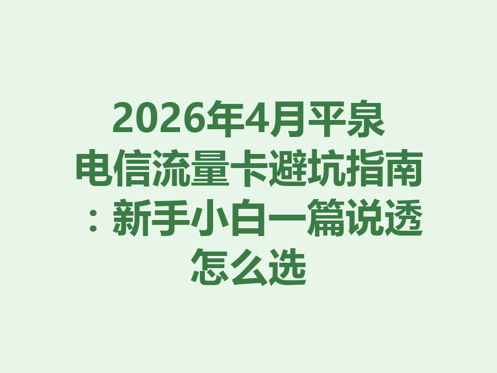 2026年4月平泉电信流量卡避坑指南：新手小白一篇说透怎么选