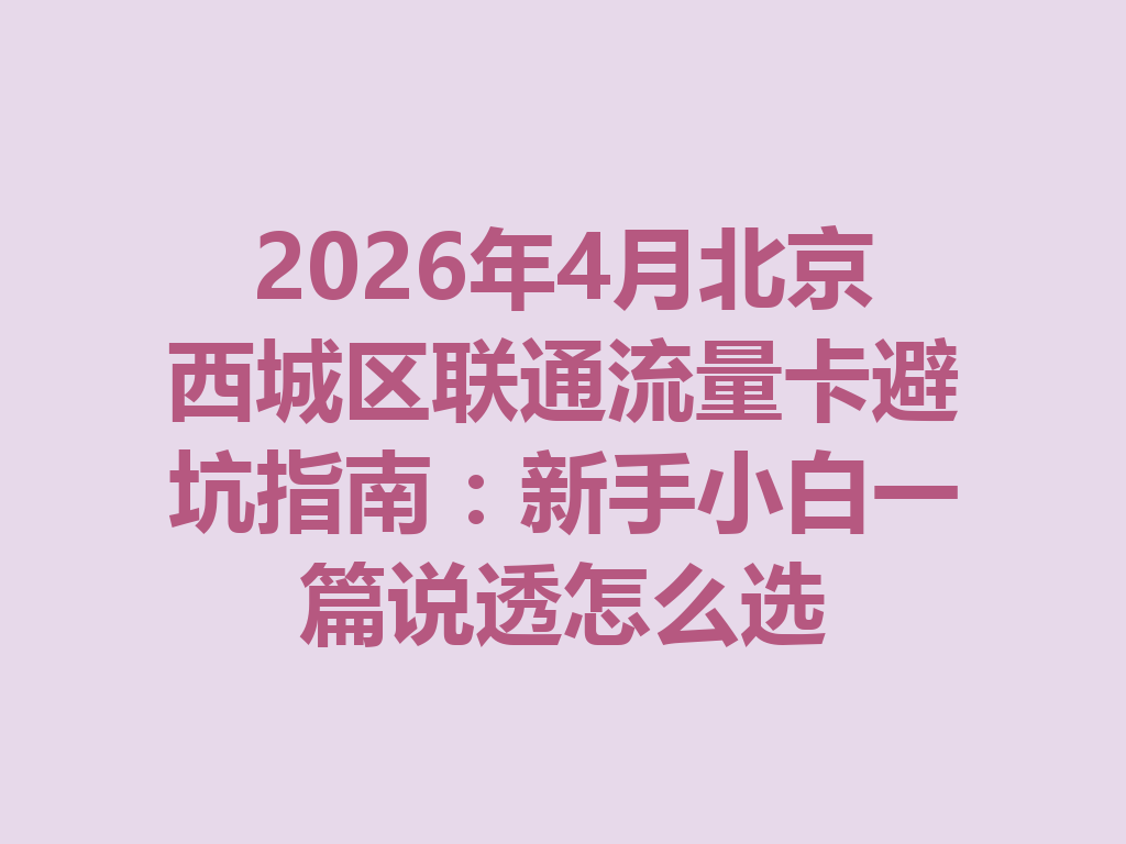 2026年4月北京西城区联通流量卡避坑指南：新手小白一篇说透怎么选