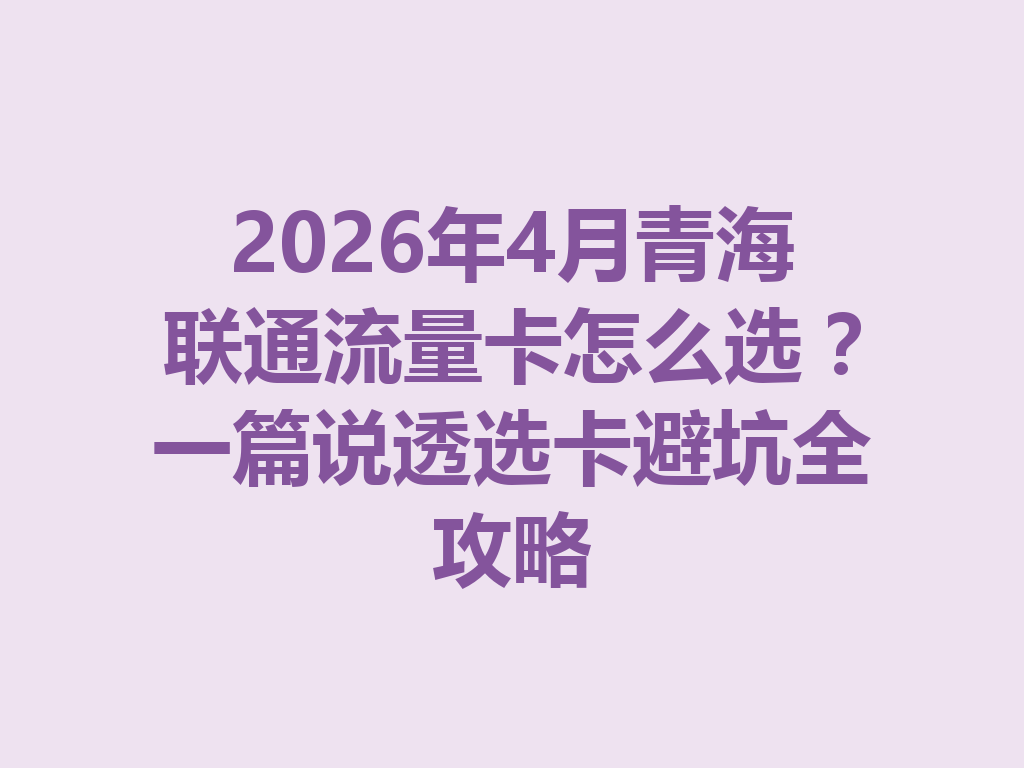 2026年4月青海联通流量卡怎么选？一篇说透选卡避坑全攻略