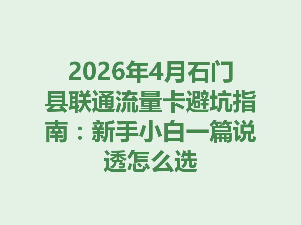 2026年4月石门县联通流量卡避坑指南：新手小白一篇说透怎么选