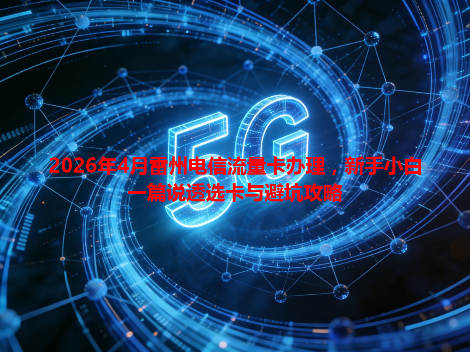 2026年4月雷州电信流量卡办理，新手小白一篇说透选卡与避坑攻略