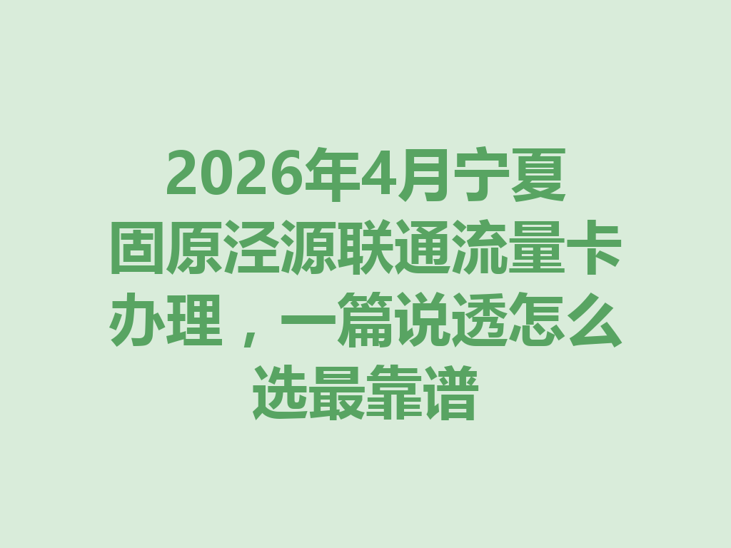 2026年4月宁夏固原泾源联通流量卡办理，一篇说透怎么选最靠谱