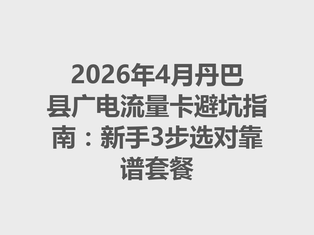 2026年4月丹巴县广电流量卡避坑指南：新手3步选对靠谱套餐