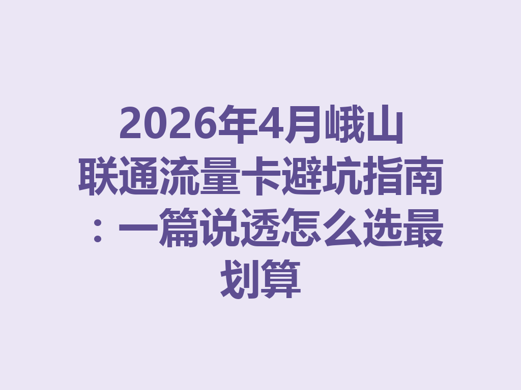 2026年4月峨山联通流量卡避坑指南：一篇说透怎么选最划算