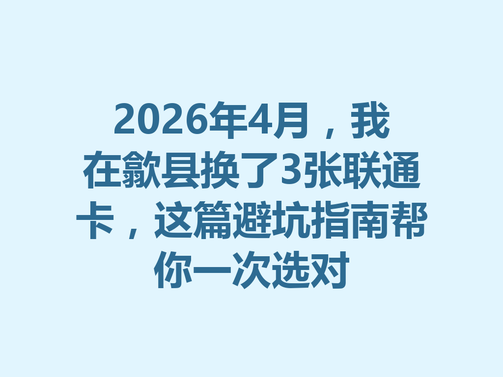 2026年4月，我在歙县换了3张联通卡，这篇避坑指南帮你一次选对