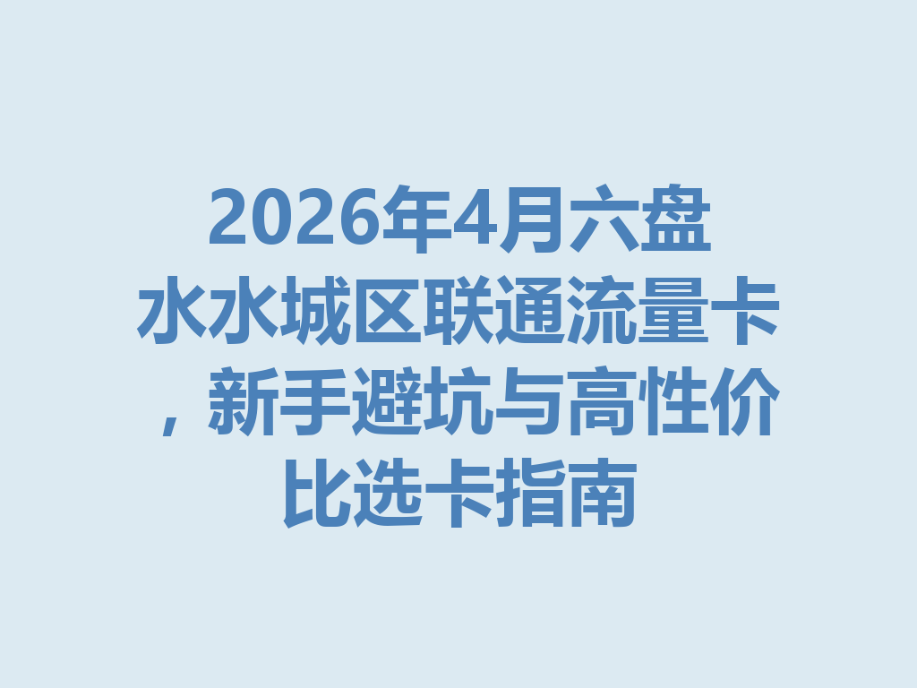 2026年4月六盘水水城区联通流量卡，新手避坑与高性价比选卡指南