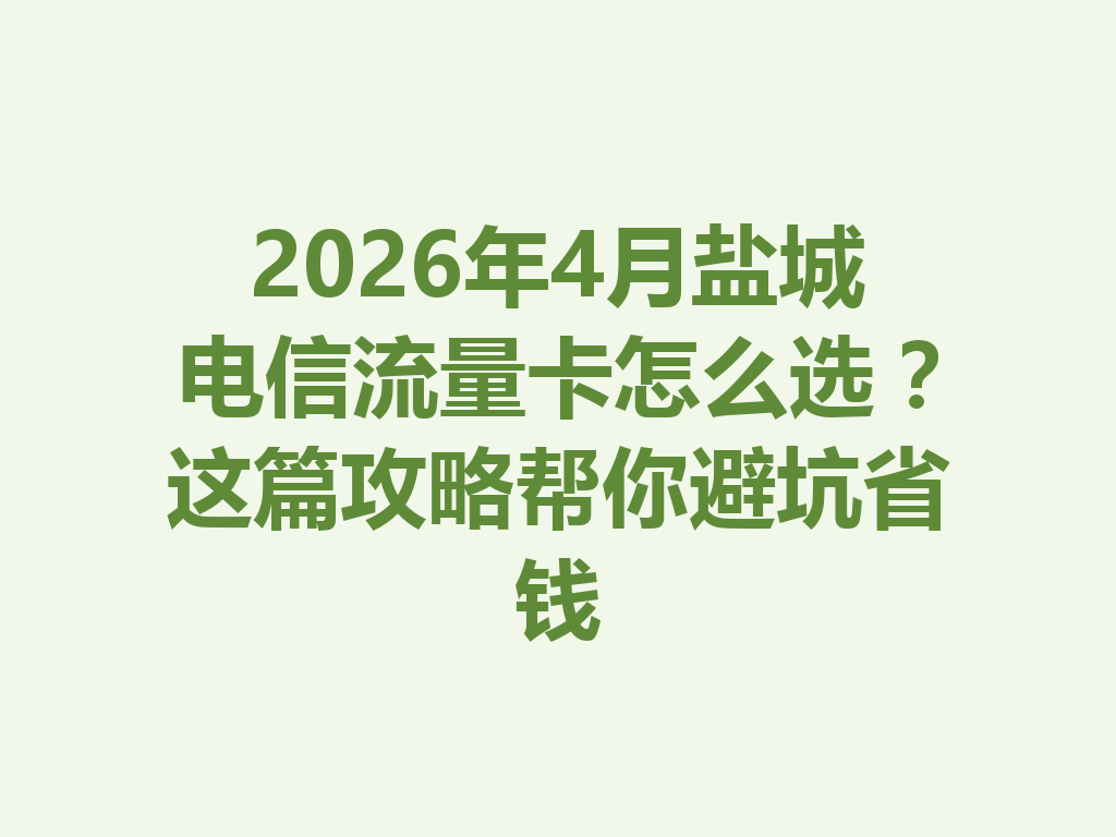 2026年4月盐城电信流量卡怎么选？这篇攻略帮你避坑省钱