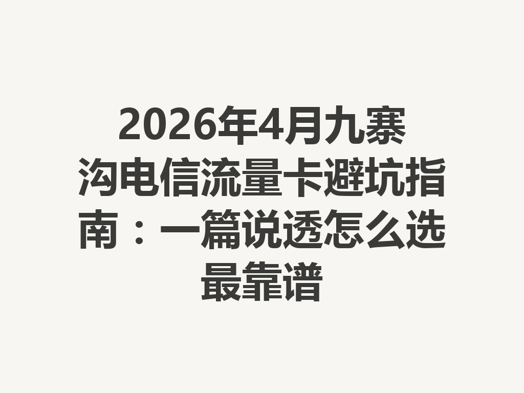 2026年4月九寨沟电信流量卡避坑指南：一篇说透怎么选最靠谱