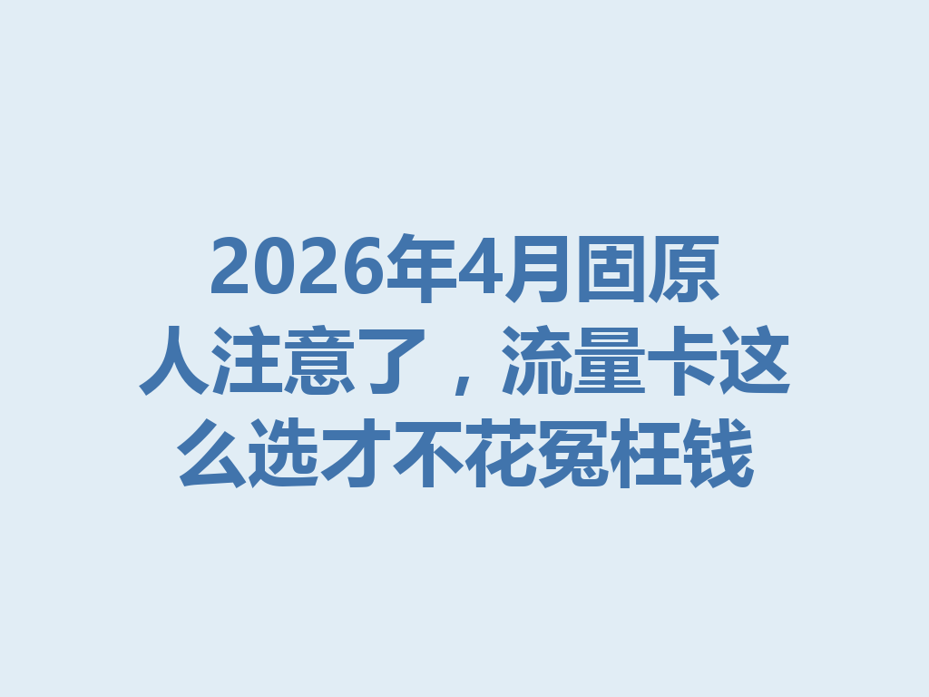 2026年4月固原人注意了，流量卡这么选才不花冤枉钱