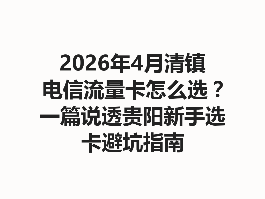 2026年4月清镇电信流量卡怎么选？一篇说透贵阳新手选卡避坑指南