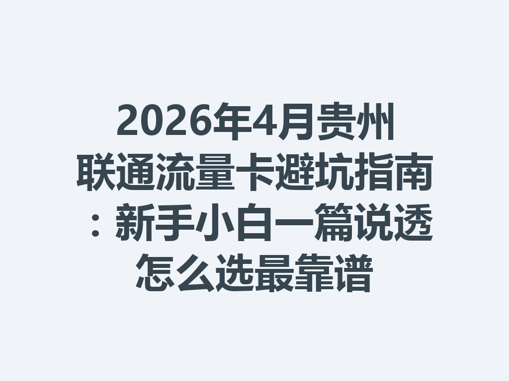 2026年4月贵州联通流量卡避坑指南：新手小白一篇说透怎么选最靠谱