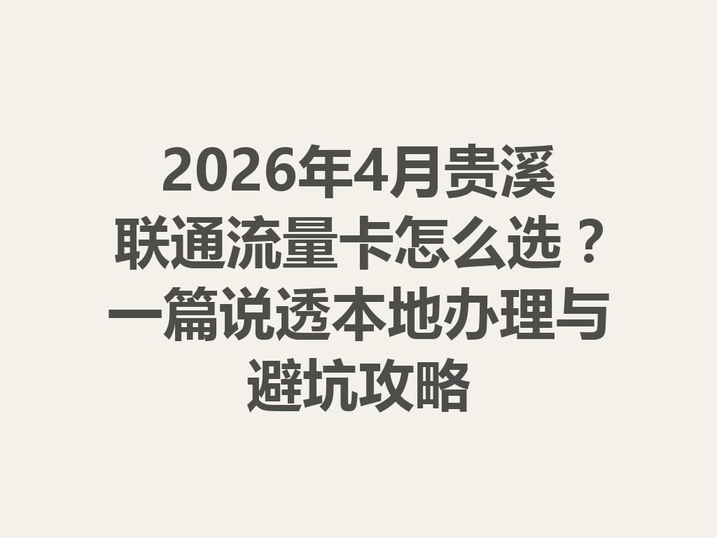 2026年4月贵溪联通流量卡怎么选？一篇说透本地办理与避坑攻略