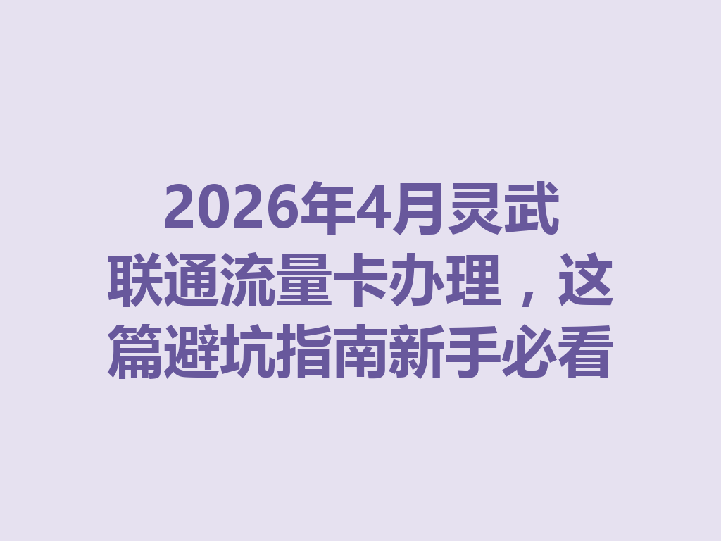 2026年4月灵武联通流量卡办理，这篇避坑指南新手必看