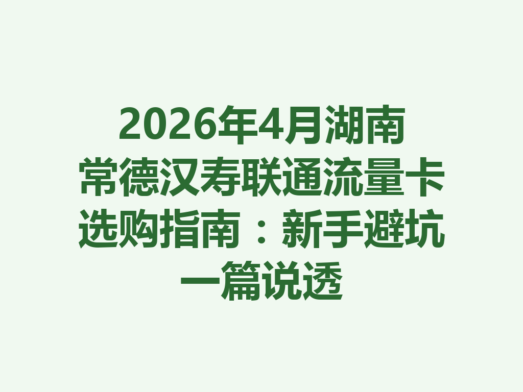 2026年4月湖南常德汉寿联通流量卡选购指南：新手避坑一篇说透