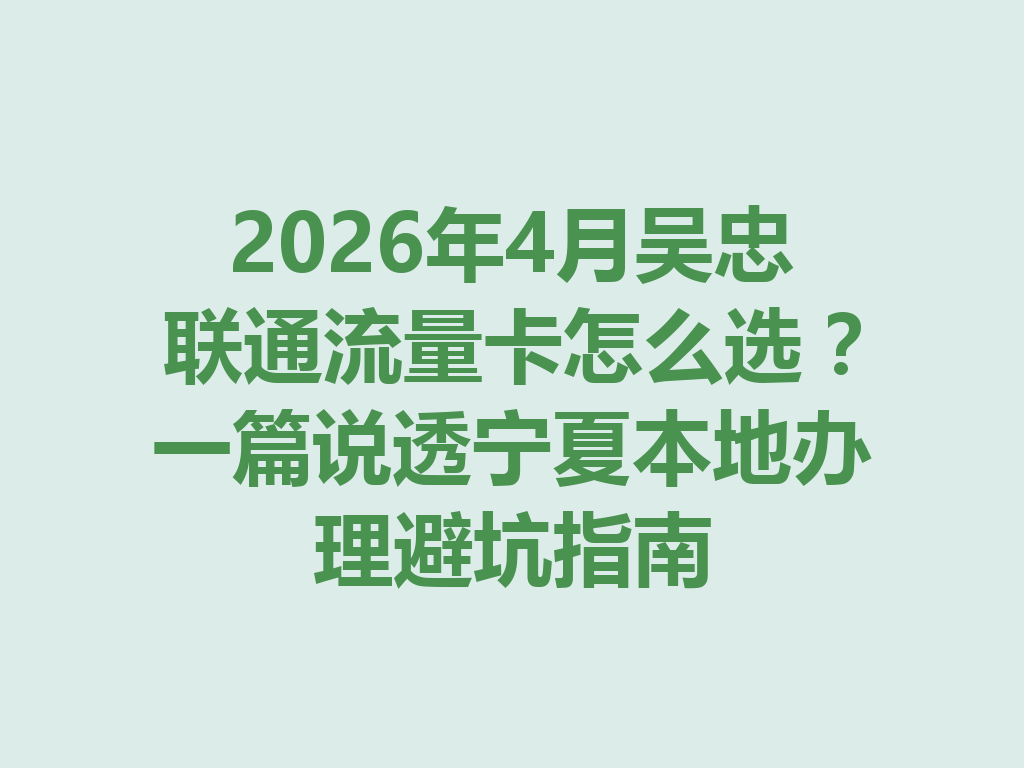 2026年4月吴忠联通流量卡怎么选?一篇说透宁夏本地办理避坑指南