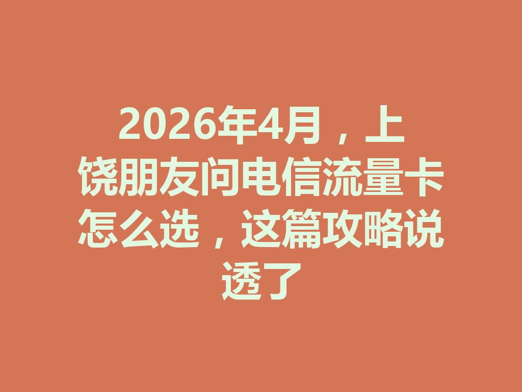 2026年4月，上饶朋友问电信流量卡怎么选，这篇攻略说透了